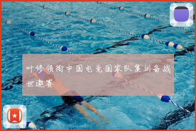 叶修领衔中国电竞国家队集训备战世邀赛