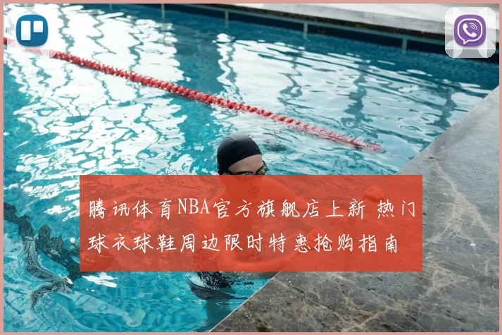 腾讯体育NBA官方旗舰店上新 热门球衣球鞋周边限时特惠抢购指南