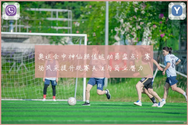 奥运会中神仙颜值运动员盘点：赛场风采提升观赛关注与商业潜力