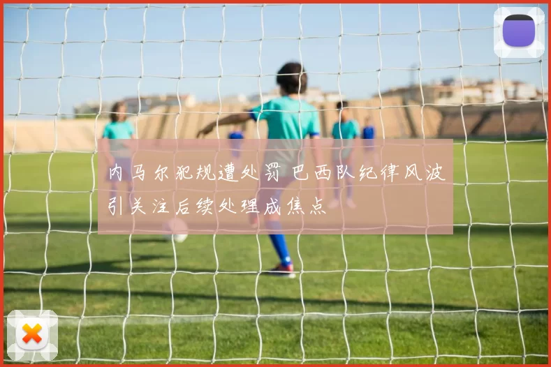 内马尔犯规遭处罚 巴西队纪律风波引关注后续处理成焦点