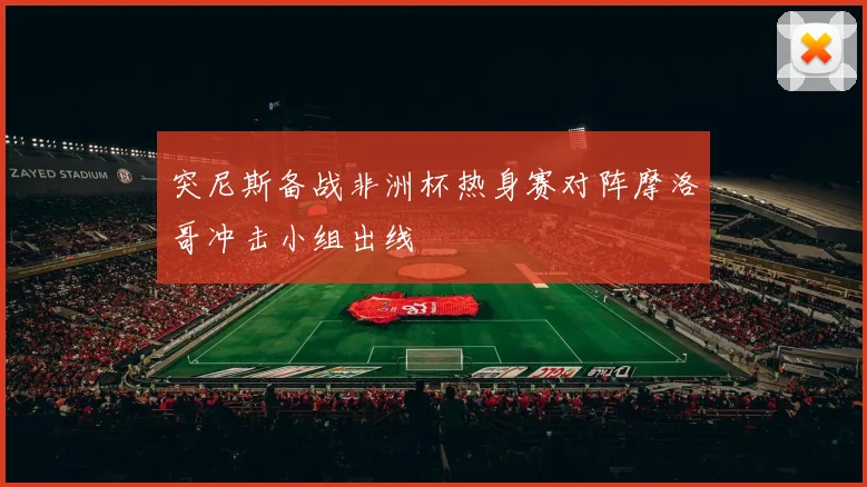 突尼斯备战非洲杯热身赛对阵摩洛哥冲击小组出线
