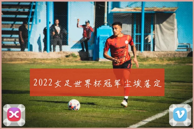 2022女足世界杯冠军尘埃落定