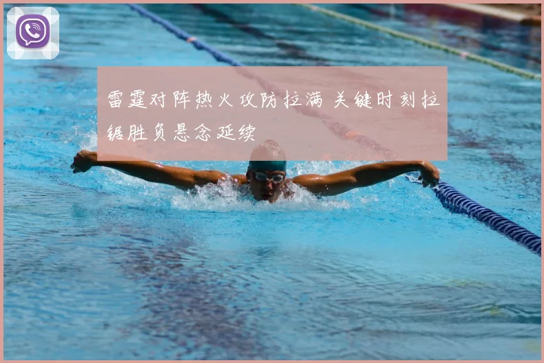 雷霆对阵热火攻防拉满 关键时刻拉锯胜负悬念延续