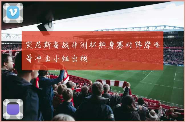 突尼斯备战非洲杯热身赛对阵摩洛哥冲击小组出线