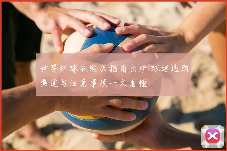 世界杯球衣购买指南出炉 球迷选购渠道与注意事项一文看懂
