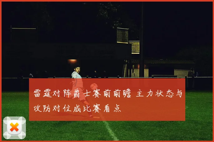雷霆对阵爵士赛前前瞻 主力状态与攻防对位成比赛看点