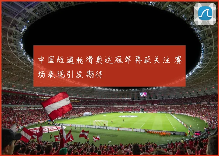 中国短道轮滑奥运冠军再获关注 赛场表现引发期待