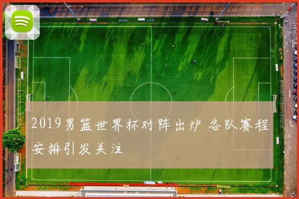 2019男篮世界杯对阵出炉 各队赛程安排引发关注