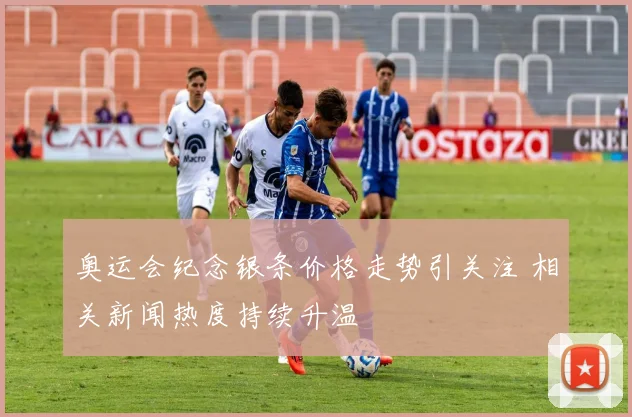 奥运会纪念银条价格走势引关注 相关新闻热度持续升温